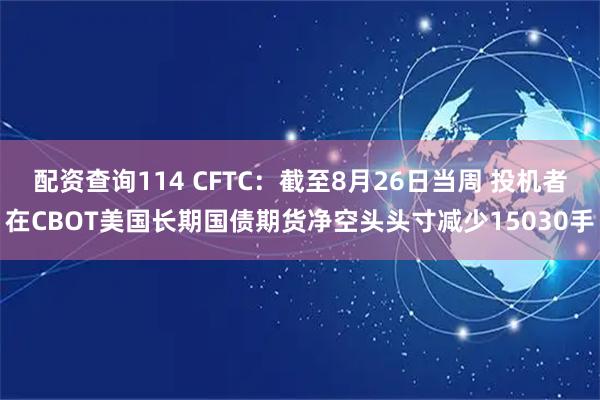 配资查询114 CFTC：截至8月26日当周 投机者在CBOT美国长期国债期货净空头头寸减少15030手