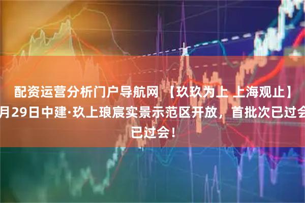 配资运营分析门户导航网 【玖玖为上 上海观止】8月29日中建·玖上琅宸实景示范区开放，首批次已过会！