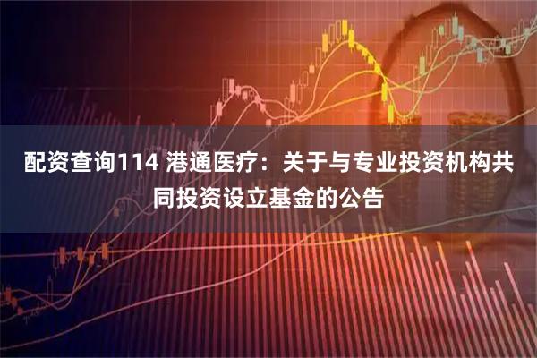 配资查询114 港通医疗：关于与专业投资机构共同投资设立基金的公告