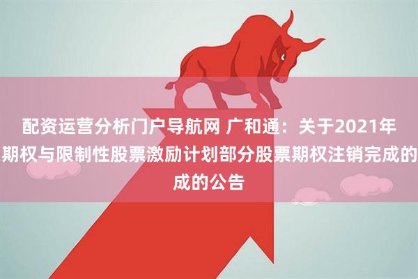 配资运营分析门户导航网 广和通：关于2021年股票期权与限制性股票激励计划部分股票期权注销完成的公告