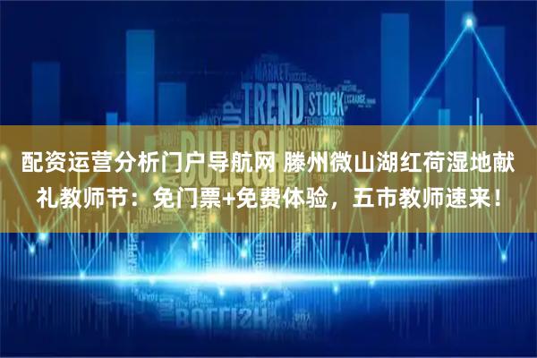 配资运营分析门户导航网 滕州微山湖红荷湿地献礼教师节：免门票+免费体验，五市教师速来！