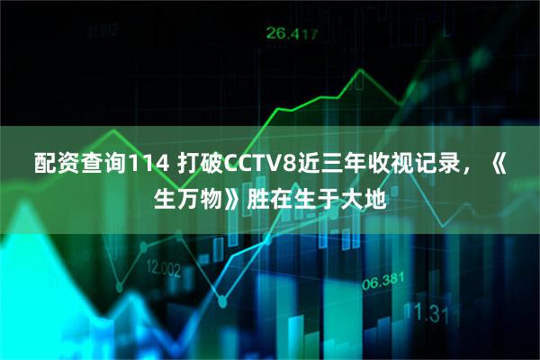 配资查询114 打破CCTV8近三年收视记录，《生万物》胜在生于大地