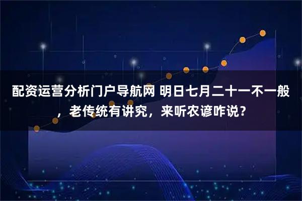 配资运营分析门户导航网 明日七月二十一不一般，老传统有讲究，来听农谚咋说？