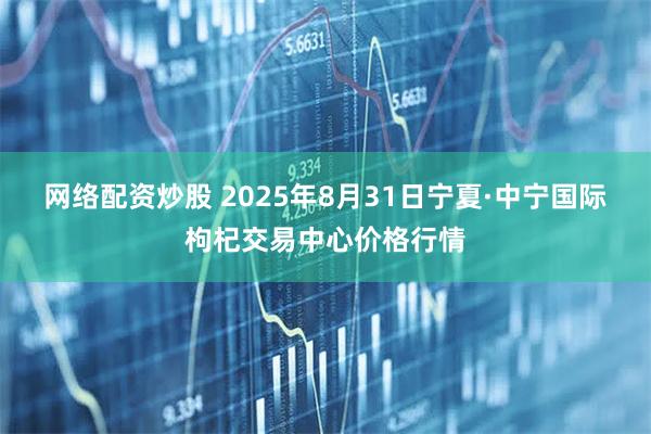 网络配资炒股 2025年8月31日宁夏·中宁国际枸杞交易中心价格行情