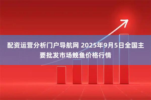 配资运营分析门户导航网 2025年9月5日全国主要批发市场鮸鱼价格行情