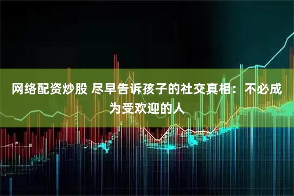 网络配资炒股 尽早告诉孩子的社交真相：不必成为受欢迎的人
