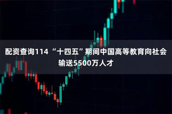 配资查询114 “十四五”期间中国高等教育向社会输送5500万人才