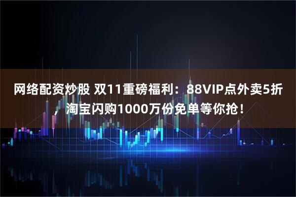 网络配资炒股 双11重磅福利：88VIP点外卖5折，淘宝闪购1000万份免单等你抢！