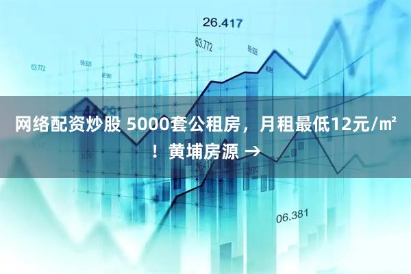 网络配资炒股 5000套公租房，月租最低12元/㎡！黄埔房源 →