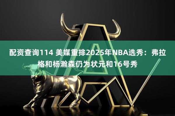 配资查询114 美媒重排2025年NBA选秀：弗拉格和杨瀚森仍为状元和16号秀