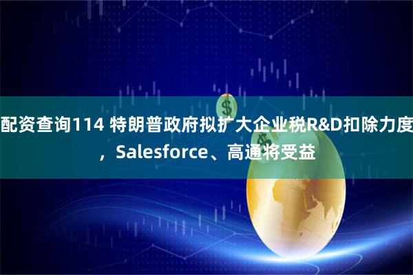 配资查询114 特朗普政府拟扩大企业税R&D扣除力度，Salesforce、高通将受益