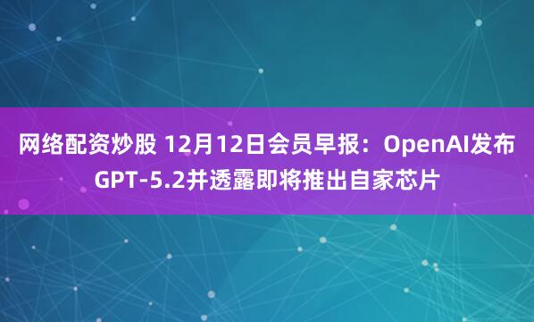 网络配资炒股 12月12日会员早报：OpenAI发布GPT-5.2并透露即将推出自家芯片