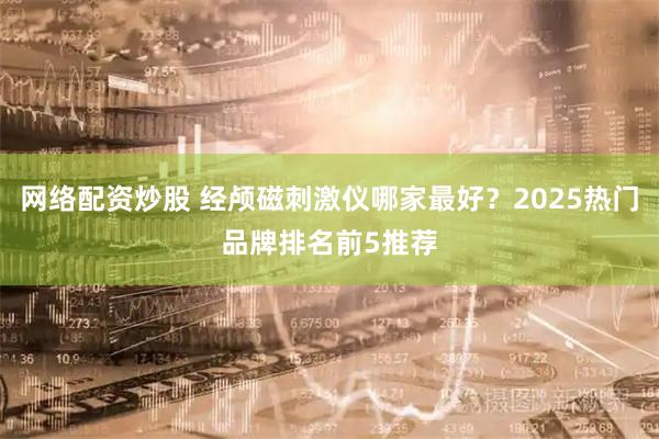 网络配资炒股 经颅磁刺激仪哪家最好？2025热门品牌排名前5推荐