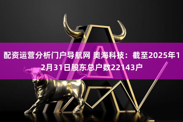 配资运营分析门户导航网 奥海科技：截至2025年12月31日股东总户数22143户