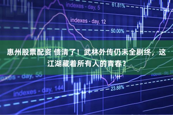 惠州股票配资 债清了！武林外传仍未全剧终，这江湖藏着所有人的青春？