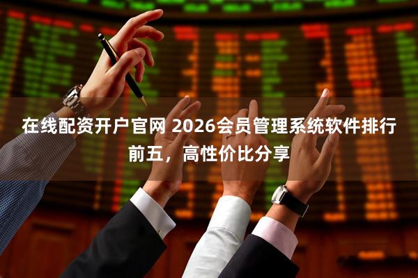 在线配资开户官网 2026会员管理系统软件排行前五，高性价比分享