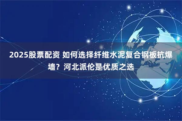 2025股票配资 如何选择纤维水泥复合钢板抗爆墙？河北派伦是优质之选