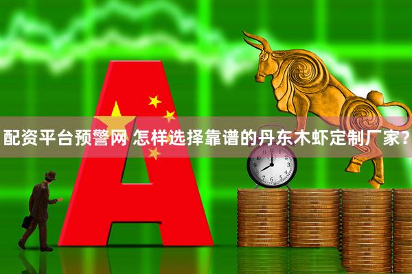 配资平台预警网 怎样选择靠谱的丹东木虾定制厂家？