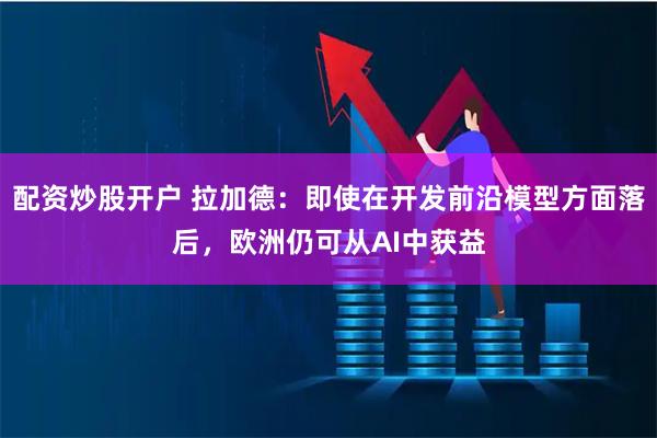 配资炒股开户 拉加德:即使在开发前沿模型方面落后,欧洲仍可从AI中获益