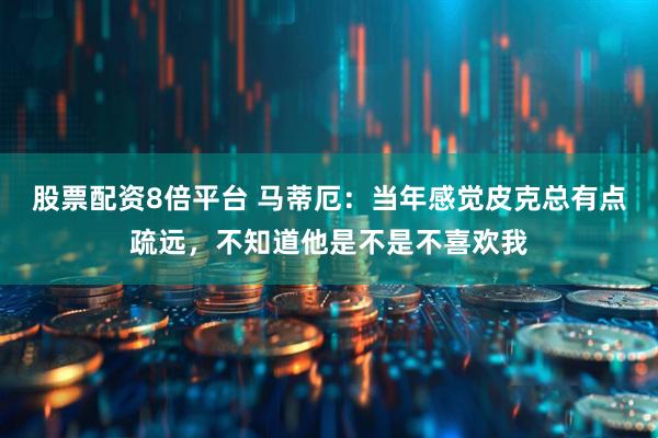 股票配资8倍平台 马蒂厄：当年感觉皮克总有点疏远，不知道他是不是不喜欢我