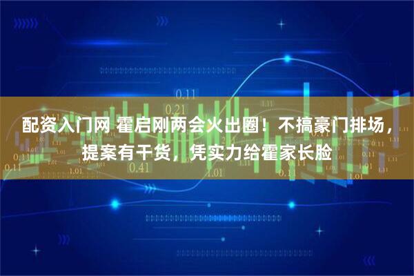 配资入门网 霍启刚两会火出圈!不搞豪门排场,提案有干货,凭实力给霍家长脸