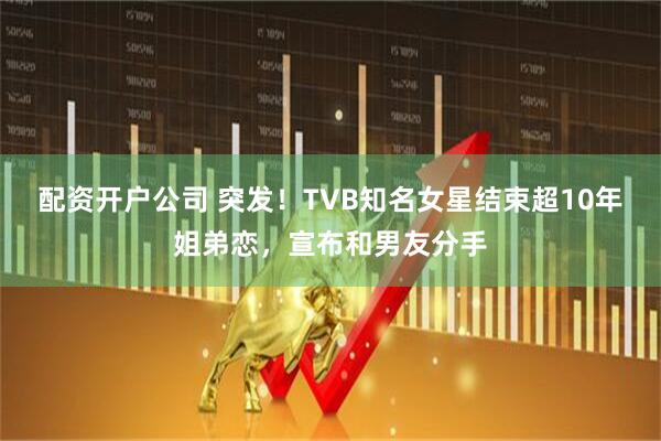 配资开户公司 突发！TVB知名女星结束超10年姐弟恋，宣布和男友分手