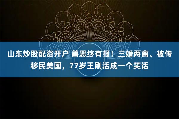 山东炒股配资开户 善恶终有报!三婚两离、被传移民美国,77岁王刚活成一个笑话