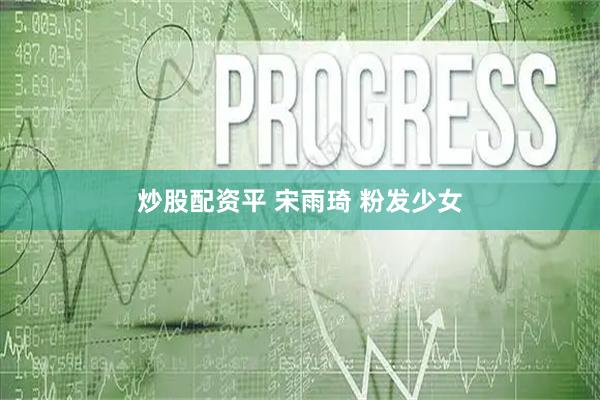 炒股配资平 宋雨琦 粉发少女