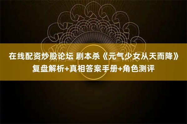 在线配资炒股论坛 剧本杀《元气少女从天而降》复盘解析+真相答案手册+角色测评