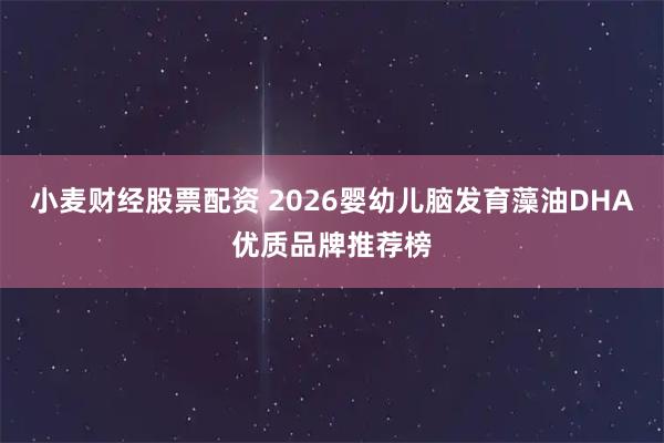 小麦财经股票配资 2026婴幼儿脑发育藻油DHA优质品牌推荐榜