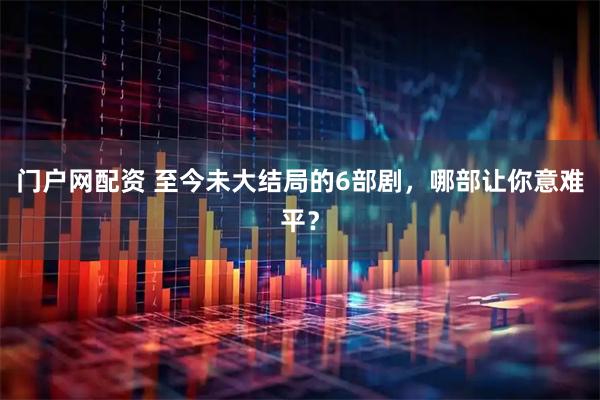 门户网配资 至今未大结局的6部剧，哪部让你意难平？