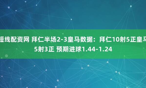 短线配资网 拜仁半场2-3皇马数据：拜仁10射5正皇马5射3正 预期进球1.44-1.24