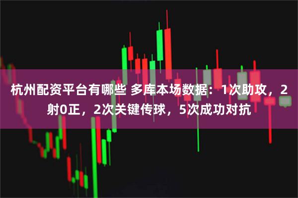 杭州配资平台有哪些 多库本场数据：1次助攻，2射0正，2次关键传球，5次成功对抗