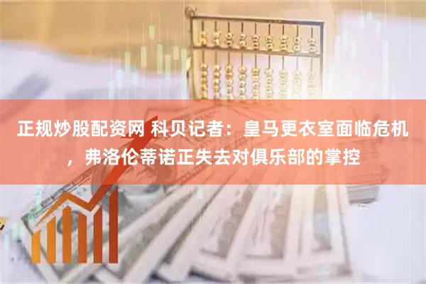 正规炒股配资网 科贝记者：皇马更衣室面临危机，弗洛伦蒂诺正失去对俱乐部的掌控