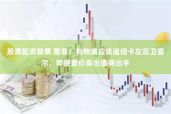 股票配资股票 墨菲：利物浦应该追纽卡左后卫霍尔，即便要价高也值得出手