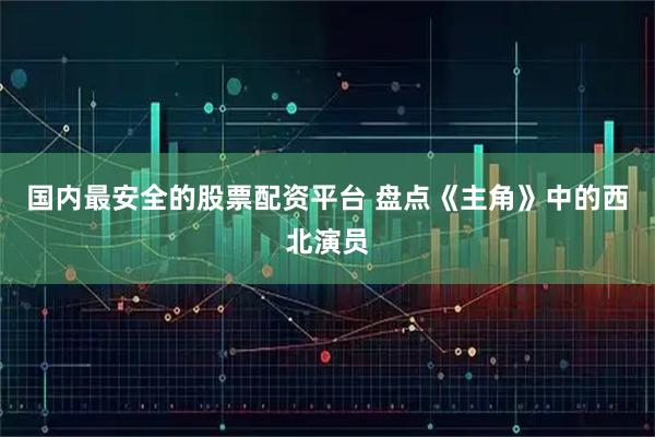 国内最安全的股票配资平台 盘点《主角》中的西北演员