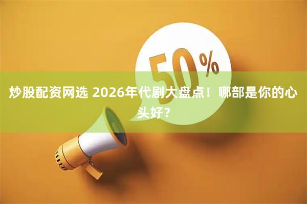 炒股配资网选 2026年代剧大盘点！哪部是你的心头好？