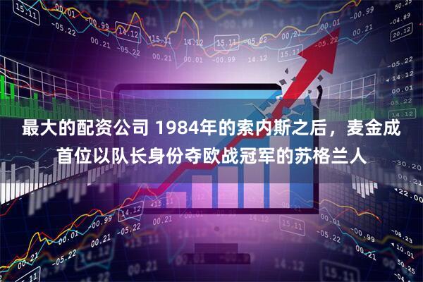 最大的配资公司 1984年的索内斯之后，麦金成首位以队长身份夺欧战冠军的苏格兰人