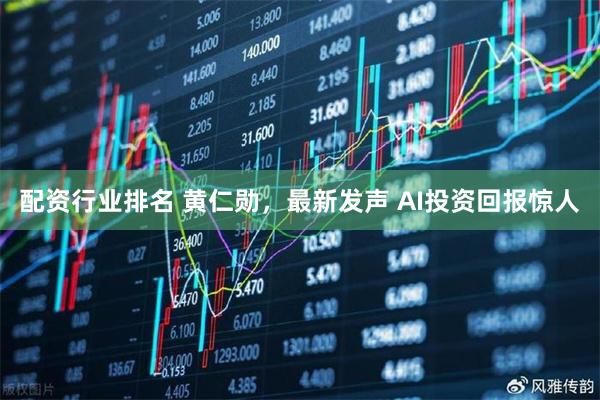 配资行业排名 黄仁勋，最新发声 AI投资回报惊人