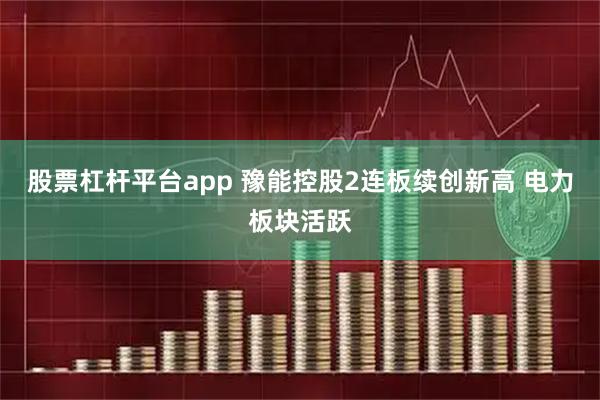 股票杠杆平台app 豫能控股2连板续创新高 电力板块活跃