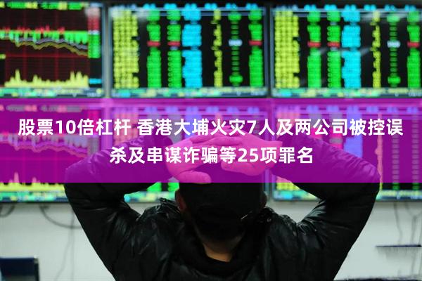 股票10倍杠杆 香港大埔火灾7人及两公司被控误杀及串谋诈骗等25项罪名