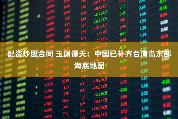 配资炒股合同 玉渊谭天:中国已补齐台湾岛东部海底地图