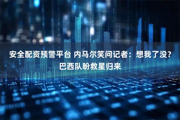 安全配资预警平台 内马尔笑问记者：想我了没？巴西队盼救星归来