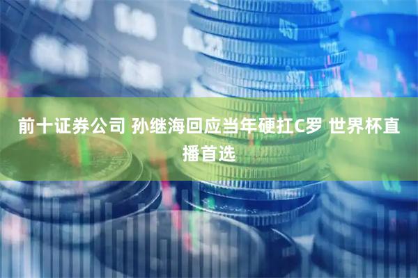 前十证券公司 孙继海回应当年硬扛C罗 世界杯直播首选