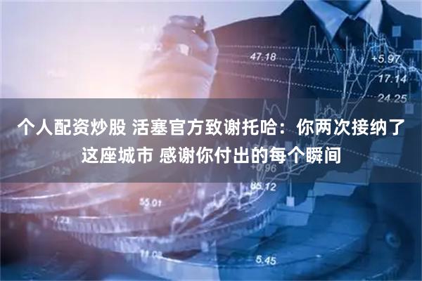个人配资炒股 活塞官方致谢托哈：你两次接纳了这座城市 感谢你付出的每个瞬间