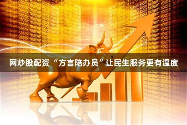 网炒股配资 “方言陪办员”让民生服务更有温度